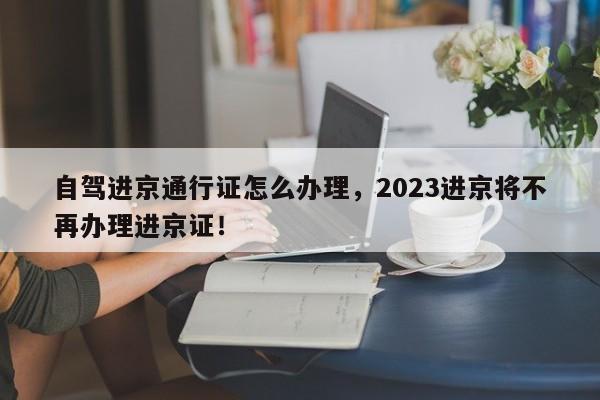 自驾进京通行证怎么办理，2023进京将不再办理进京证！-第1张图片-末央生活网