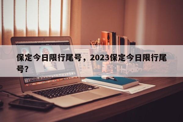 保定今日限行尾号，2023保定今日限行尾号？-第1张图片-末央生活网