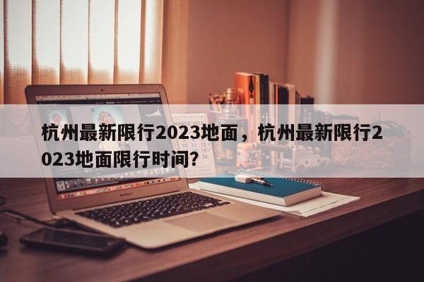 杭州最新限行2023地面，杭州最新限行2023地面限行时间？-第1张图片-末央生活网