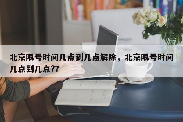 北京限号时间几点到几点解除，北京限号时间几点到几点?？-第1张图片-末央生活网