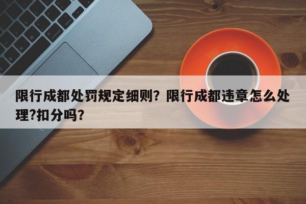 限行成都处罚规定细则？限行成都违章怎么处理?扣分吗？-第1张图片-末央生活网