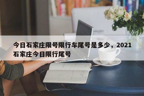 今日石家庄限号限行车尾号是多少，2021石家庄今日限行尾号-第1张图片-末央生活网