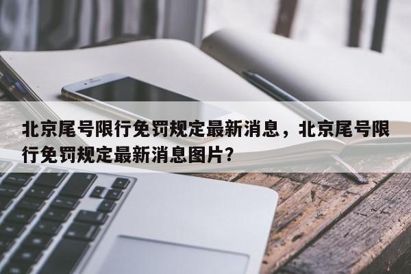 北京尾号限行免罚规定最新消息，北京尾号限行免罚规定最新消息图片？-第1张图片-末央生活网