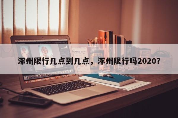 涿州限行几点到几点，涿州限行吗2020？-第1张图片-末央生活网