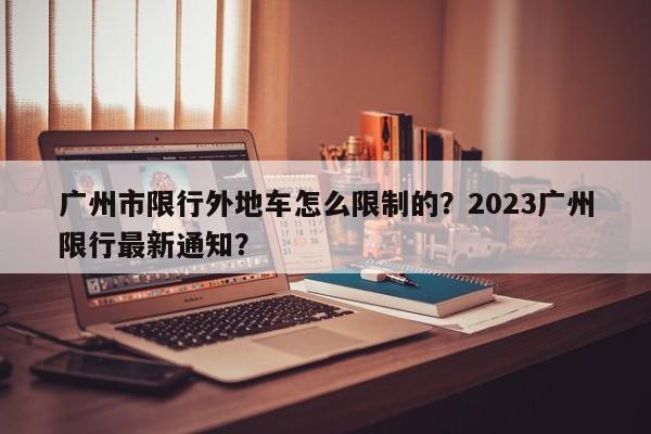 广州市限行外地车怎么限制的？2023广州限行最新通知？-第1张图片-末央生活网