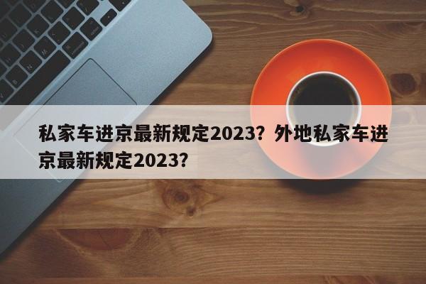 私家车进京最新规定2023？外地私家车进京最新规定2023？-第1张图片-末央生活网