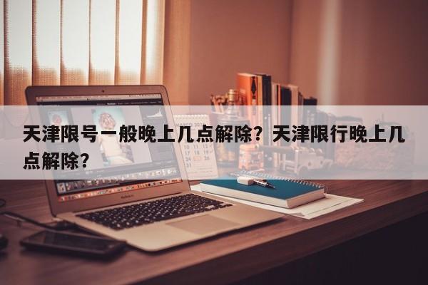 天津限号一般晚上几点解除？天津限行晚上几点解除？-第1张图片-末央生活网