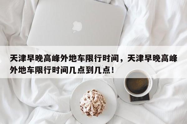 天津早晚高峰外地车限行时间，天津早晚高峰外地车限行时间几点到几点！-第1张图片-末央生活网