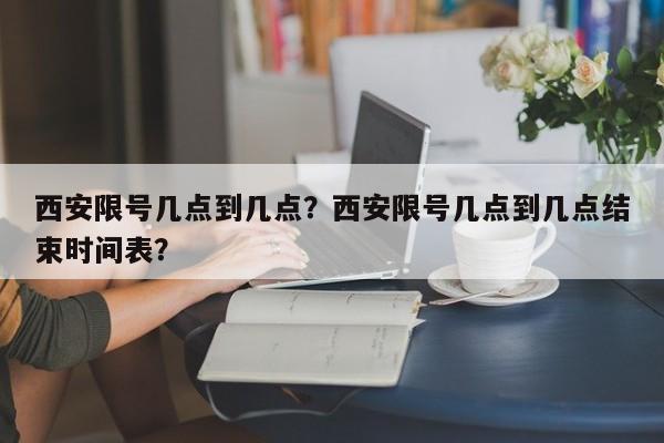 西安限号几点到几点？西安限号几点到几点结束时间表？-第1张图片-末央生活网