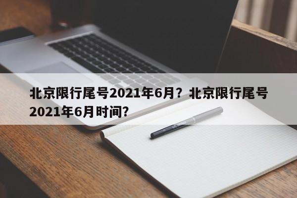 北京限行尾号2021年6月？北京限行尾号2021年6月时间？-第1张图片-末央生活网