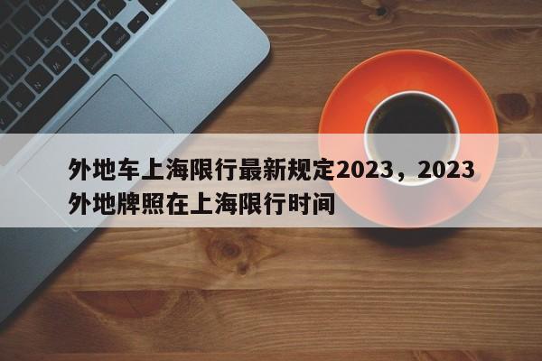 外地车上海限行最新规定2023，2023外地牌照在上海限行时间-第1张图片-末央生活网