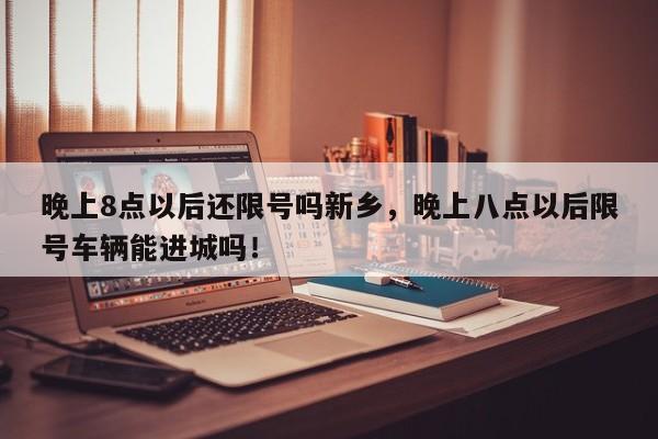 晚上8点以后还限号吗新乡，晚上八点以后限号车辆能进城吗！-第1张图片-末央生活网