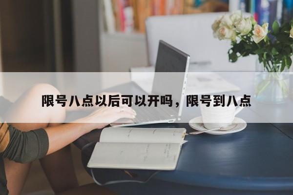 限号八点以后可以开吗，限号到八点-第1张图片-末央生活网