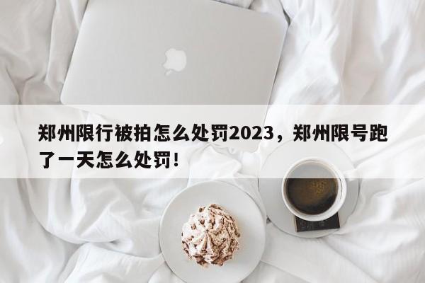 郑州限行被拍怎么处罚2023，郑州限号跑了一天怎么处罚！-第1张图片-末央生活网