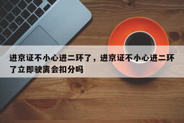 进京证不小心进二环了，进京证不小心进二环了立即驶离会扣分吗-第1张图片-末央生活网