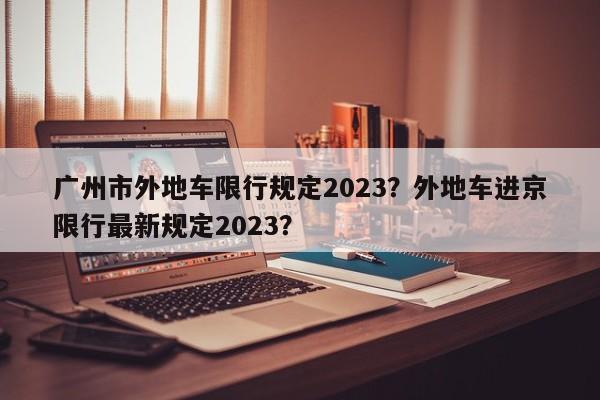 广州市外地车限行规定2023？外地车进京限行最新规定2023？-第1张图片-末央生活网