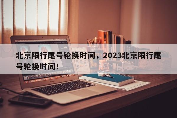 北京限行尾号轮换时间，2023北京限行尾号轮换时间！-第1张图片-末央生活网