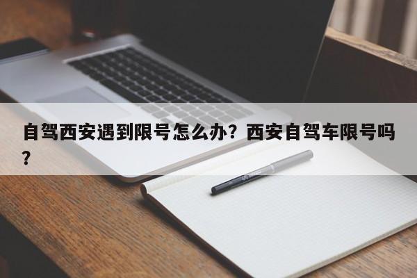 自驾西安遇到限号怎么办？西安自驾车限号吗？-第1张图片-末央生活网