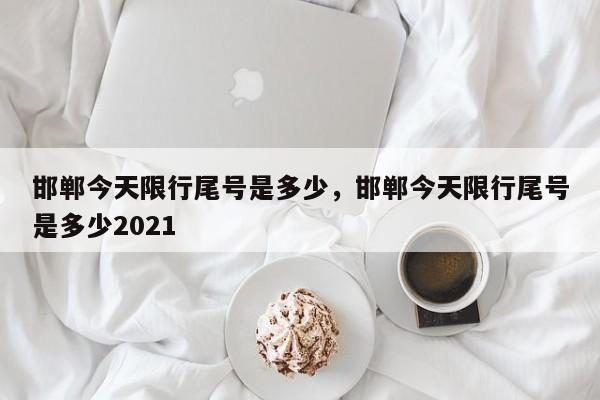 邯郸今天限行尾号是多少，邯郸今天限行尾号是多少2021-第1张图片-末央生活网