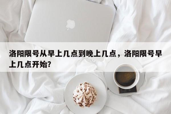 洛阳限号从早上几点到晚上几点，洛阳限号早上几点开始？-第1张图片-末央生活网