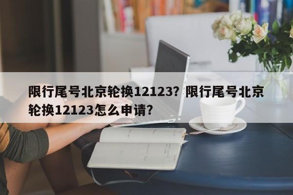 限行尾号北京轮换12123？限行尾号北京轮换12123怎么申请？-第1张图片-末央生活网