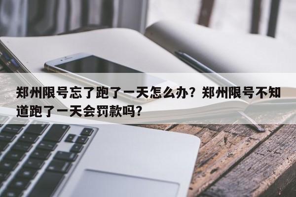 郑州限号忘了跑了一天怎么办？郑州限号不知道跑了一天会罚款吗？-第1张图片-末央生活网