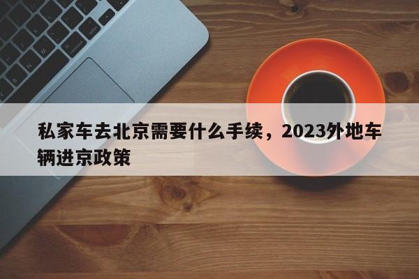 私家车去北京需要什么手续，2023外地车辆进京政策-第1张图片-末央生活网