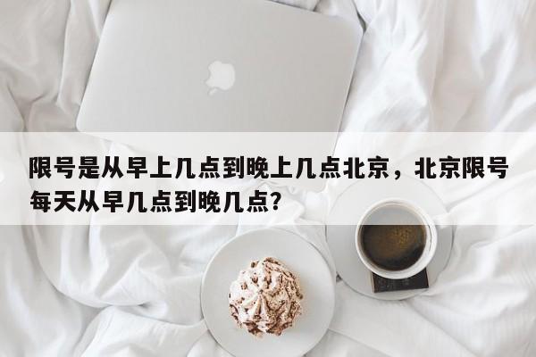 限号是从早上几点到晚上几点北京，北京限号每天从早几点到晚几点？-第1张图片-末央生活网