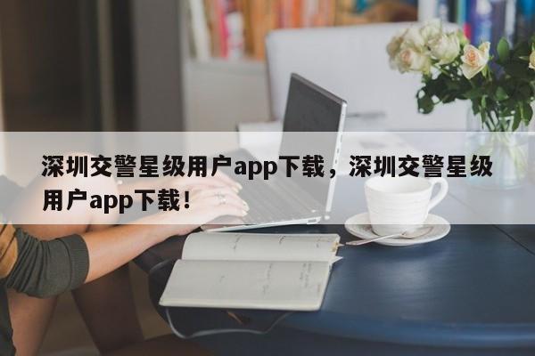 深圳交警星级用户app下载，深圳交警星级用户app下载！-第1张图片-末央生活网