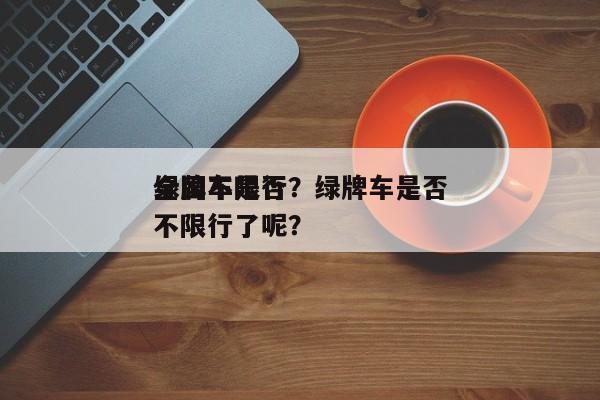 绿牌车是否
全国不限行？绿牌车是否
全国不限行了呢？-第1张图片-末央生活网