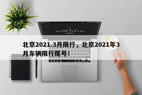 北京2021.3月限行，北京2021年3月车辆限行尾号！-第1张图片-末央生活网