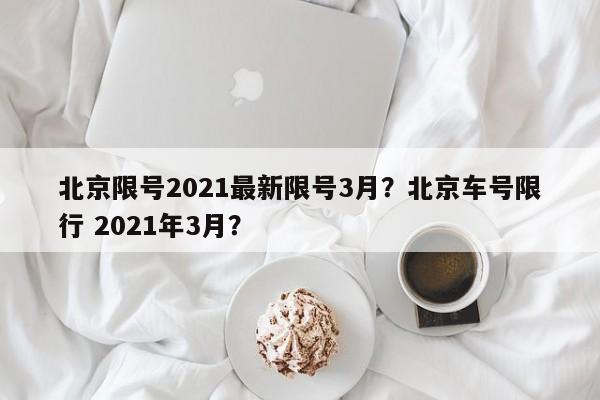 北京限号2021最新限号3月？北京车号限行 2021年3月？-第1张图片-末央生活网