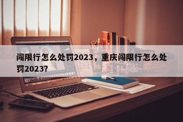 闯限行怎么处罚2023，重庆闯限行怎么处罚2023？-第1张图片-末央生活网