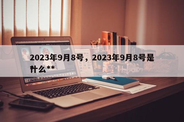 2023年9月8号，2023年9月8号是什么**
？-第1张图片-末央生活网