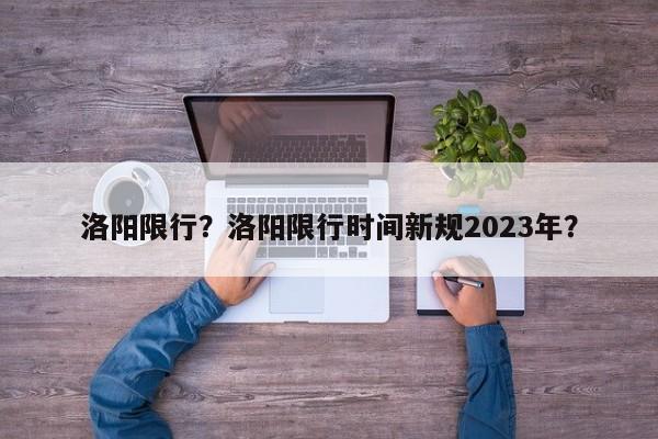 洛阳限行？洛阳限行时间新规2023年？-第1张图片-末央生活网