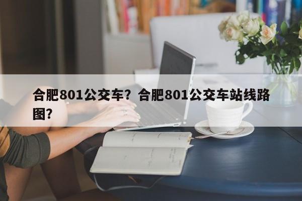 合肥801公交车？合肥801公交车站线路图？-第1张图片-末央生活网