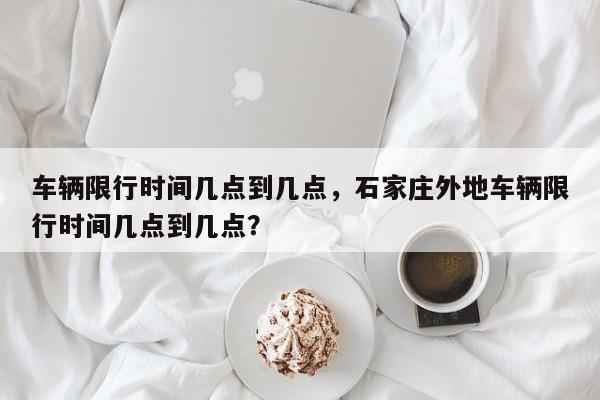 车辆限行时间几点到几点，石家庄外地车辆限行时间几点到几点？-第1张图片-末央生活网