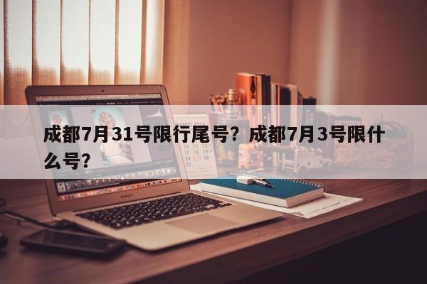 成都7月31号限行尾号？成都7月3号限什么号？-第1张图片-末央生活网