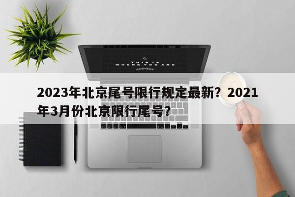 2023年北京尾号限行规定最新？2021年3月份北京限行尾号？-第1张图片-末央生活网