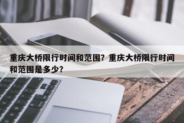 重庆大桥限行时间和范围？重庆大桥限行时间和范围是多少？-第1张图片-末央生活网