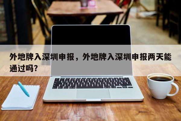 外地牌入深圳申报，外地牌入深圳申报两天能通过吗？-第1张图片-末央生活网