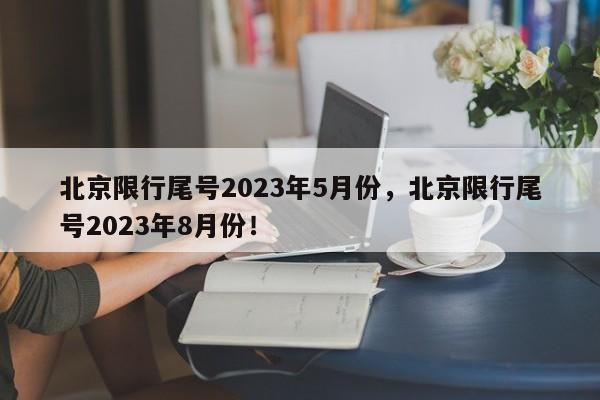 北京限行尾号2023年5月份，北京限行尾号2023年8月份！-第1张图片-末央生活网