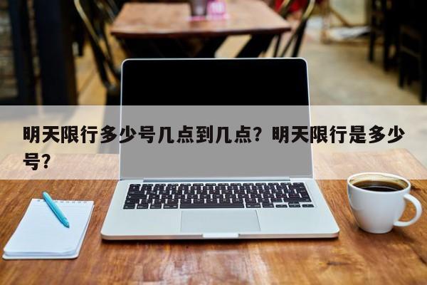 明天限行多少号几点到几点？明天限行是多少号？-第1张图片-末央生活网