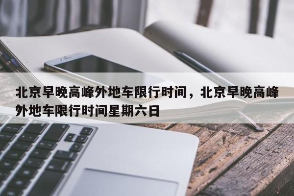 北京早晚高峰外地车限行时间，北京早晚高峰外地车限行时间星期六日
？-第1张图片-末央生活网