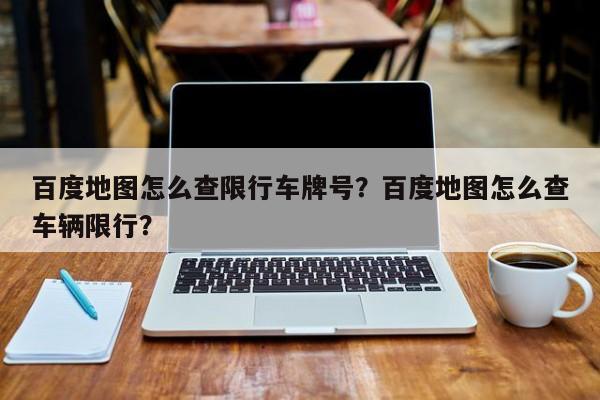 百度地图怎么查限行车牌号？百度地图怎么查车辆限行？-第1张图片-末央生活网