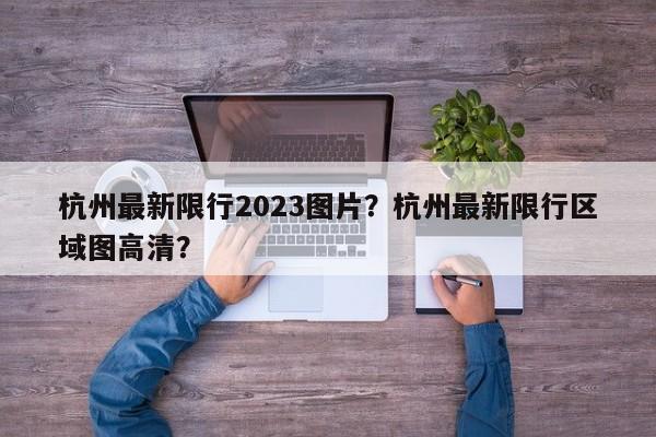 杭州最新限行2023图片？杭州最新限行区域图高清？-第1张图片-末央生活网