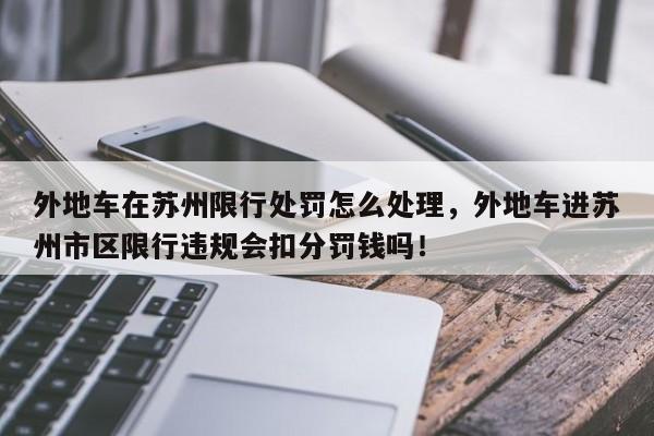 外地车在苏州限行处罚怎么处理，外地车进苏州市区限行违规会扣分罚钱吗！-第1张图片-末央生活网