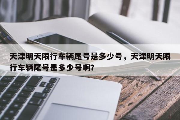 天津明天限行车辆尾号是多少号，天津明天限行车辆尾号是多少号啊？-第1张图片-末央生活网