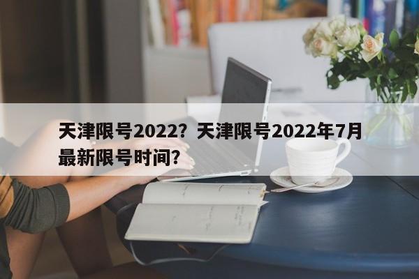 天津限号2022？天津限号2022年7月最新限号时间？-第1张图片-末央生活网