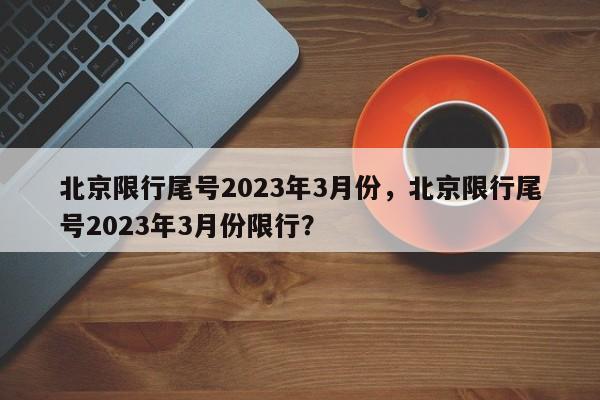 北京限行尾号2023年3月份，北京限行尾号2023年3月份限行？-第1张图片-末央生活网